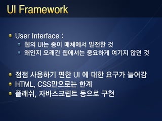 User Interface :
   웹의 UI는 종이 매체에서 발전한 것
   왜인지 오래간 웹에서는 중요하게 여기지 않던 것


점점 사용하기 편한 UI 에 대한 요구가 늘어감
HTML, CSS만으로는 한계
플래쉬, 자바스크립트 등으로 구현
 