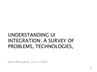 UNDERSTANDING UI
INTEGRATION: A SURVEY OF
PROBLEMS, TECHNOLOGIES,


Jaana Metsamaa, 24/11/2008

                             1
 