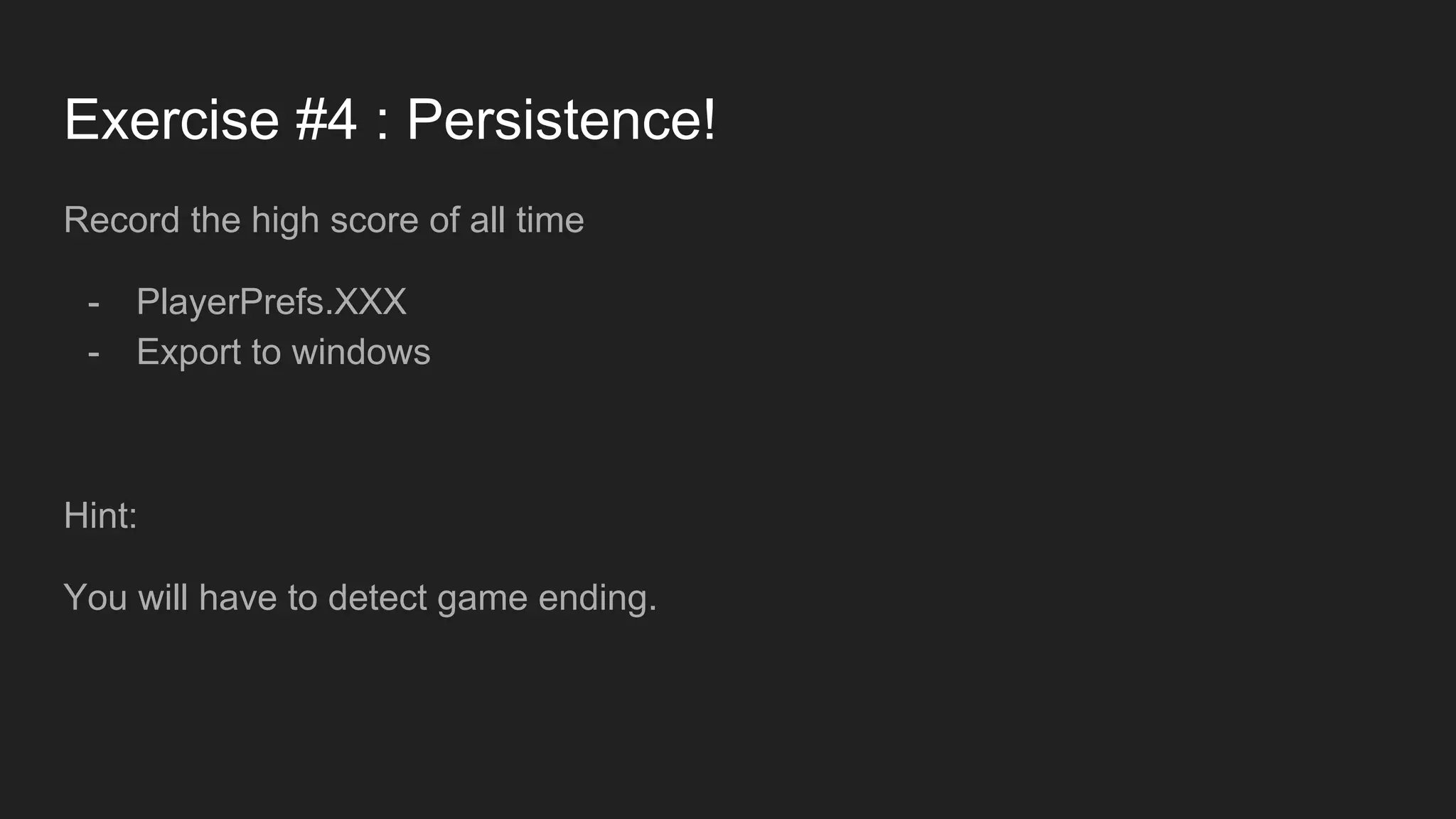 Exercise #4 : Persistence! Record the high score of all time - PlayerPrefs.XXX - Export to windows Hint: You will have to detect game ending. 