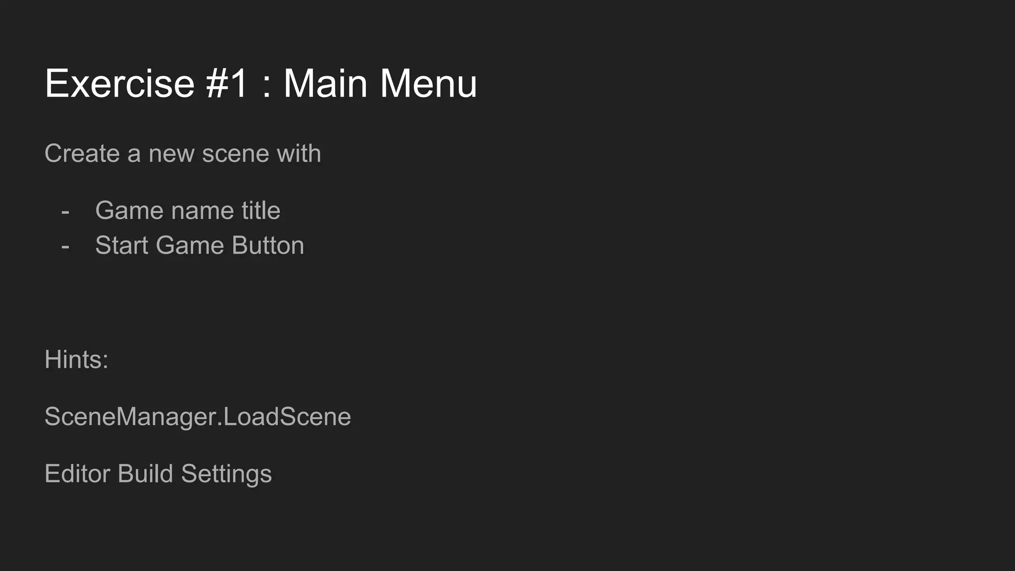 Exercise #1 : Main Menu Create a new scene with - Game name title - Start Game Button Hints: SceneManager.LoadScene Editor Build Settings 