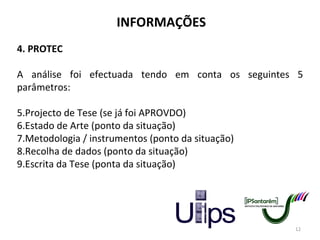 INFORMAÇÕES 4. PROTEC A análise foi efectuada tendo em conta os seguintes 5 parâmetros: Projecto de Tese (se já foi APROVDO) Estado de Arte (ponto da situação) Metodologia / instrumentos (ponto da situação) Recolha de dados (ponto da situação) Escrita da Tese (ponta da situação) 