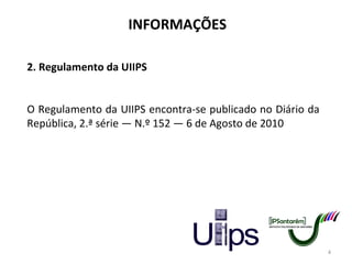 INFORMAÇÕES 2. Regulamento da UIIPS O Regulamento da UIIPS encontra-se publicado no Diário da República, 2.ª série — N.º 152 — 6 de Agosto de 2010 