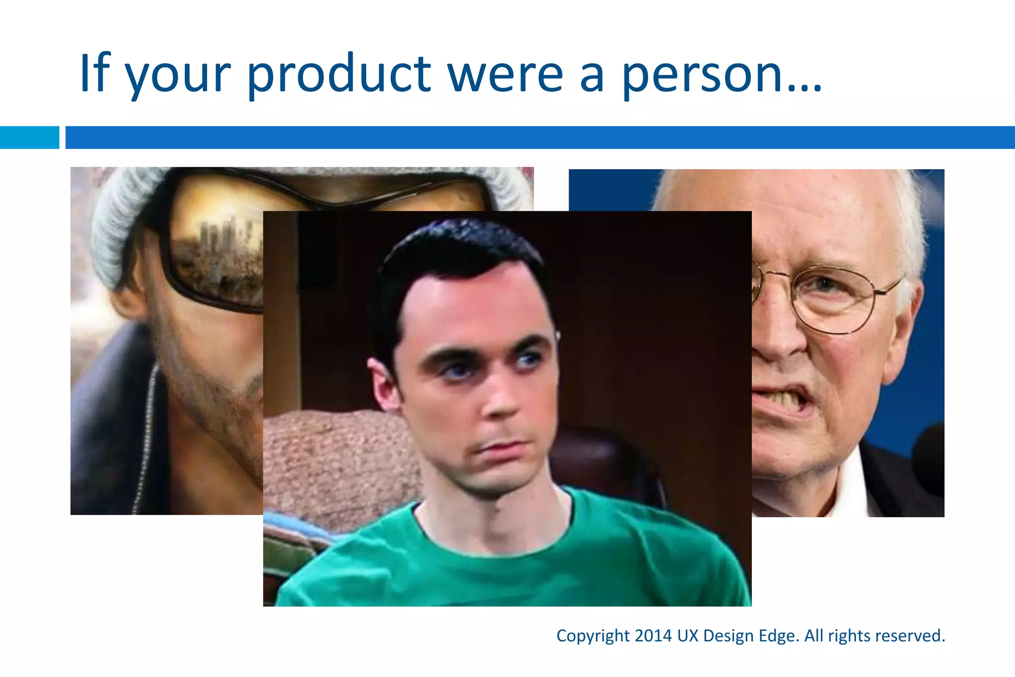 We need the same standards for UI
Copyright 2015 UX Design Edge. All rights reserved.
 …as we do for social interaction:
 Tone Attitude a UI conveys to users
 Respect Users are emotional, so care for their feelings
 Politeness Good manners, social behavior
 Forgiveness Preventing and recovering from mistakes
 Personality Characteristics that connect emotionally with users
 If a behavior would be inappropriate between people, it
should be inappropriate for software
 A interesting test: if your product were a person, who
would it be?
 