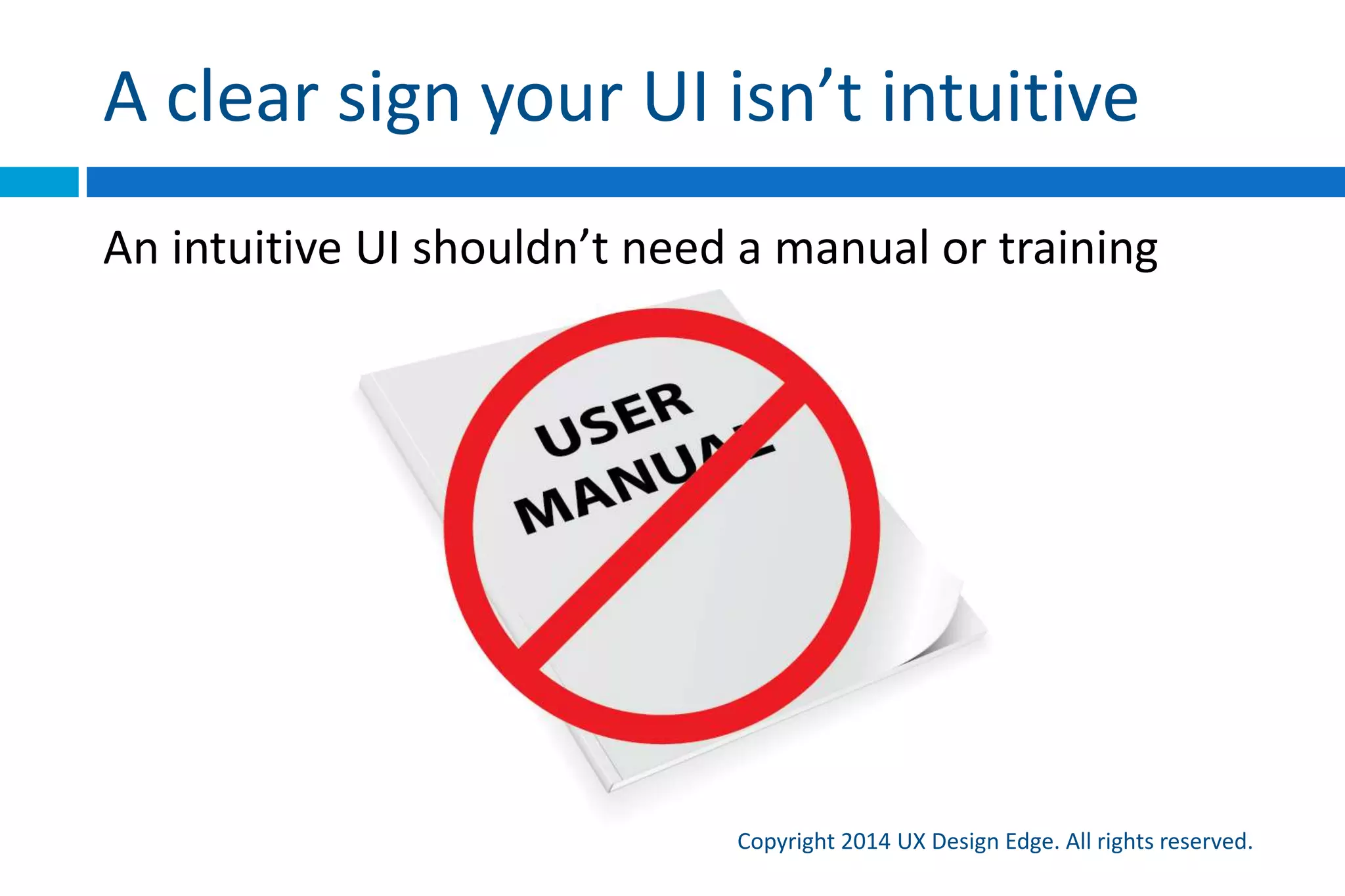 Everybody wants an intuitive UI
Copyright 2015 UX Design Edge. All rights reserved.
 Having an intuitive UI is a top goal for any UX project
 To users, describing a UI as intuitive is the highest
praise they can bestow
 Funny thing: nobody really knows what an “intuitive
UI” is
 