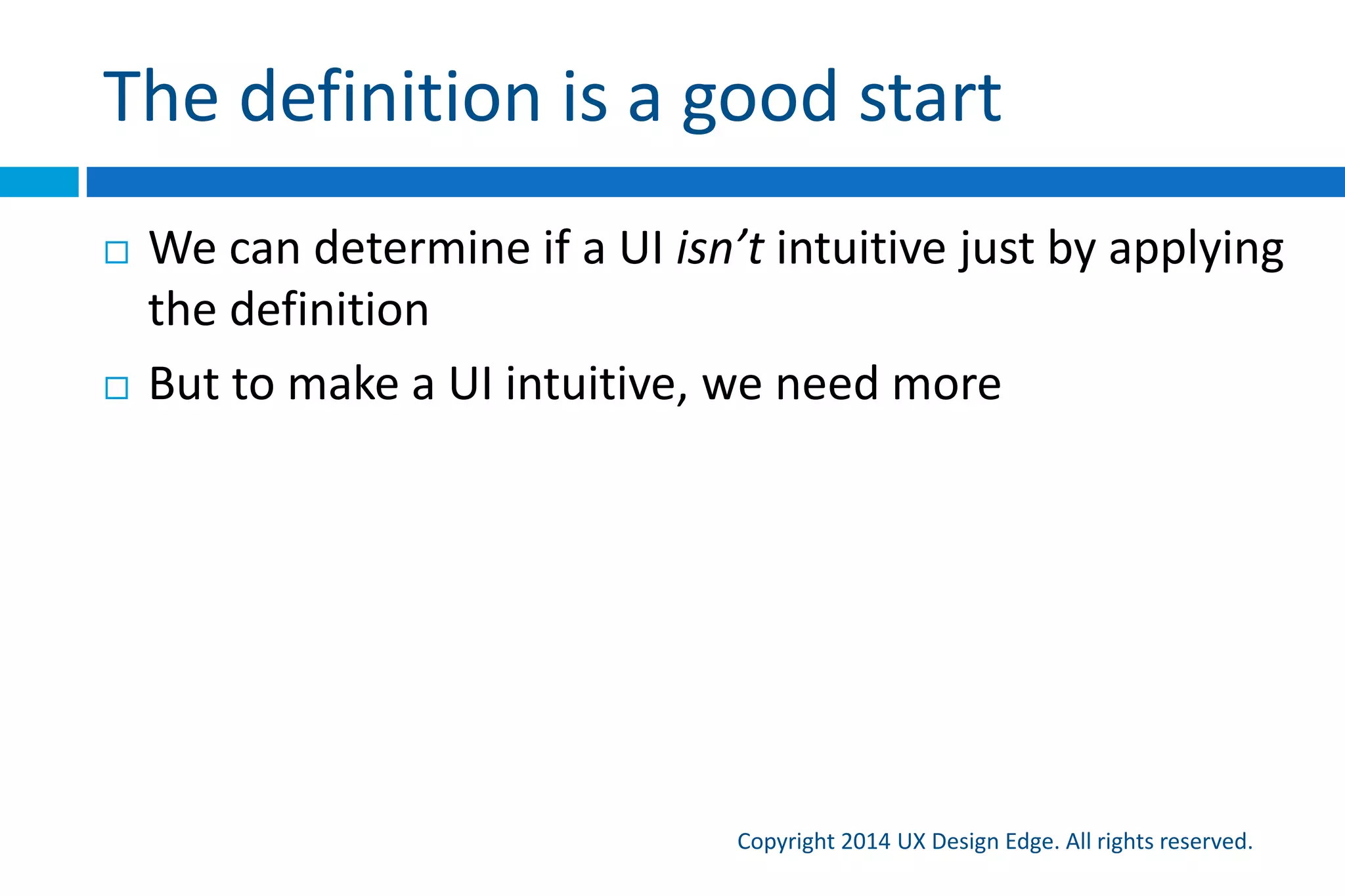 Some popular definitions
Copyright 2015 UX Design Edge. All rights reserved.
Are these useful definitions?
 Simple, easy to use, better
 Confused with other concepts
 An “unrealistically high bar” that most UIs can’t achieve
 If so, why bother?
 A gap between the design model and the user model
 Based on Norman’s The Design of Everyday Things
 Difficult to use in practice
 Whatever Apple does
 Not sure, but I know it when I see it
 