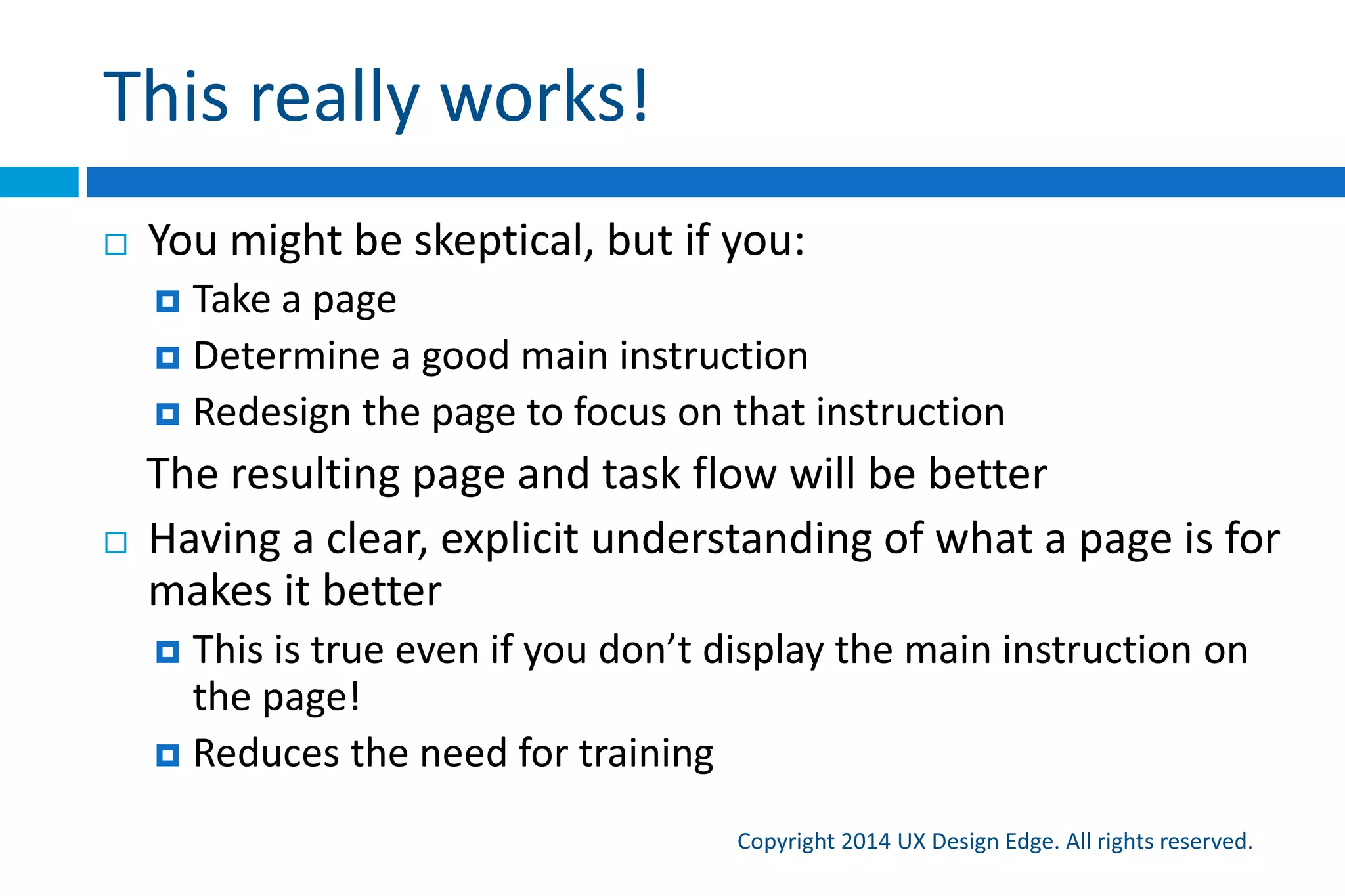 Explainable first
Copyright 2015 UX Design Edge. All rights reserved.
 An explainable UI is understandable, intuitive UI so
let’s start task design by making it explainable first
 First step is to design the main instructions for each
step in a task
 The quality of the main instruction often predicts the
quality of the page (ex: “Manage” is very weak)
 If the task flow is complex, convoluted, unnatural, or
unintuitive, it should be apparent at this point
 