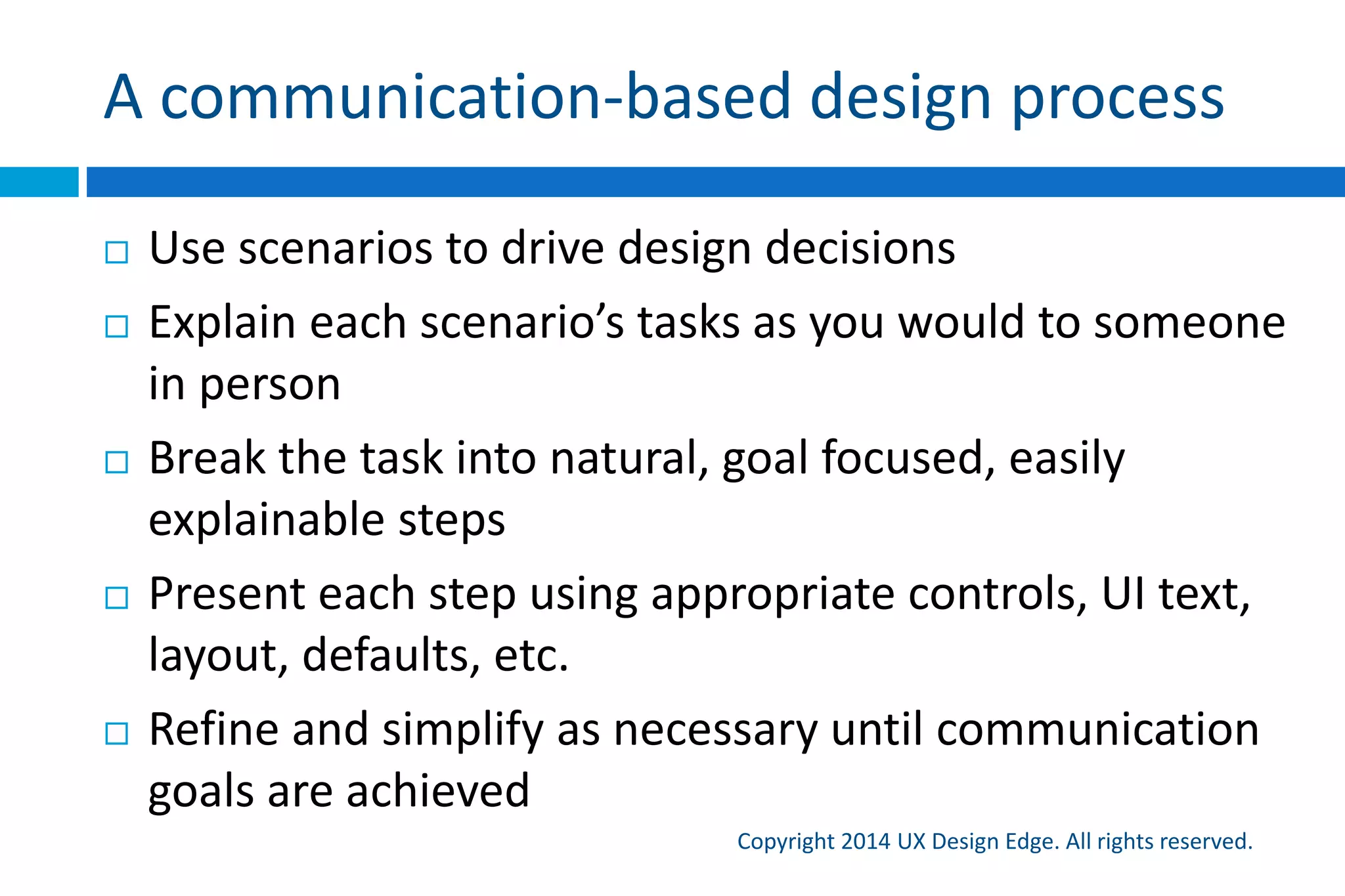 What are we doing here again?
Copyright 2015 UX Design Edge. All rights reserved.
 We are using main instructions to make pages and
flows self explanatory and intuitive
 We can put the main instruction explicitly on the
pages, but only if we need to
 By doing so, we are focusing on the user experience,
effective communication, and scenarios instead of
features, layout, and mechanical usability
 The technique is simple, but the results can be huge!
 