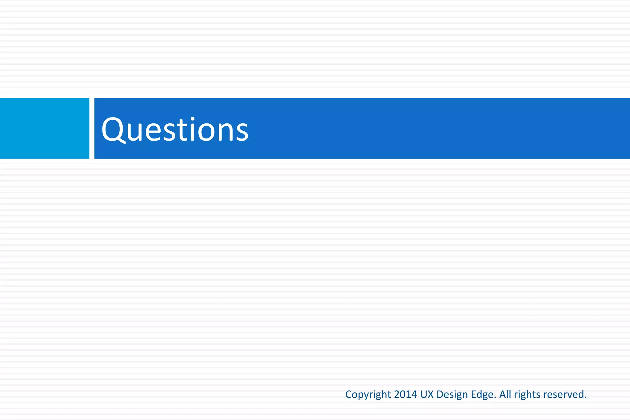 The details
Copyright 2015 UX Design Edge. All rights reserved.
 Effective communication applies to all UI elements
 The attributes of an intuitive UI relate to
communicating interaction and purpose
 “Inductive” UI reduces need for training and suggests a
design process
 We can easily evaluate a UI easily just by comparing
what we say in person to what is on the UI
 