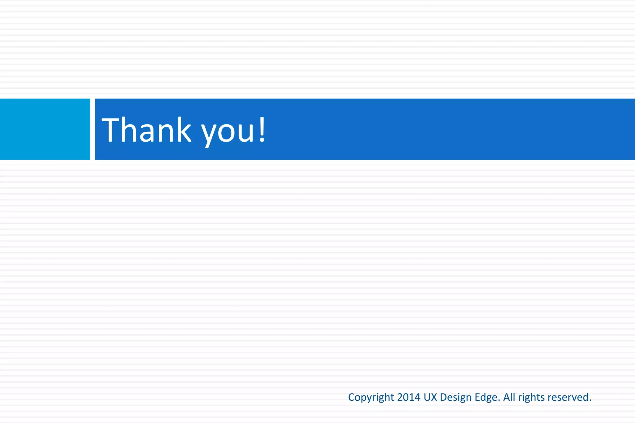 UX Design Edge offerings
Copyright 2015 UX Design Edge. All rights reserved.
 UX Design Edge is all about helping teams without
design resources do their best work
 Efficient, cost effective consulting
 Team-based onsite workshops, public classes, and online
training
 If you need design help, please contact me at
everettm@uxdesignedge.com or @UXDesignEdge
 Subscribe to my blog and join my mailing list
 Let’s connect on LinkedIn
 