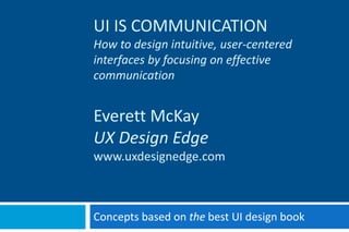 UI IS COMMUNICATION
How to design intuitive, user-centered
interfaces by focusing on effective
communication
Everett McKay
UX Design Edge
uxdesignedge.com
domakemethink.com
 
