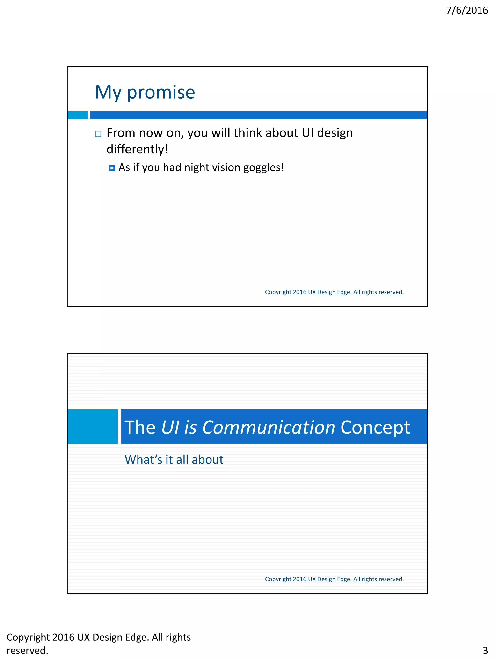 7/6/2016
Copyright 2016 UX Design Edge. All rights
reserved. 3
My promise
Copyright 2016 UX Design Edge. All rights reserved.
 From now on, you will think about UI design
differently!
 As if you had night vision goggles!
What’s it all about
The UI is Communication Concept
Copyright 2016 UX Design Edge. All rights reserved.
 