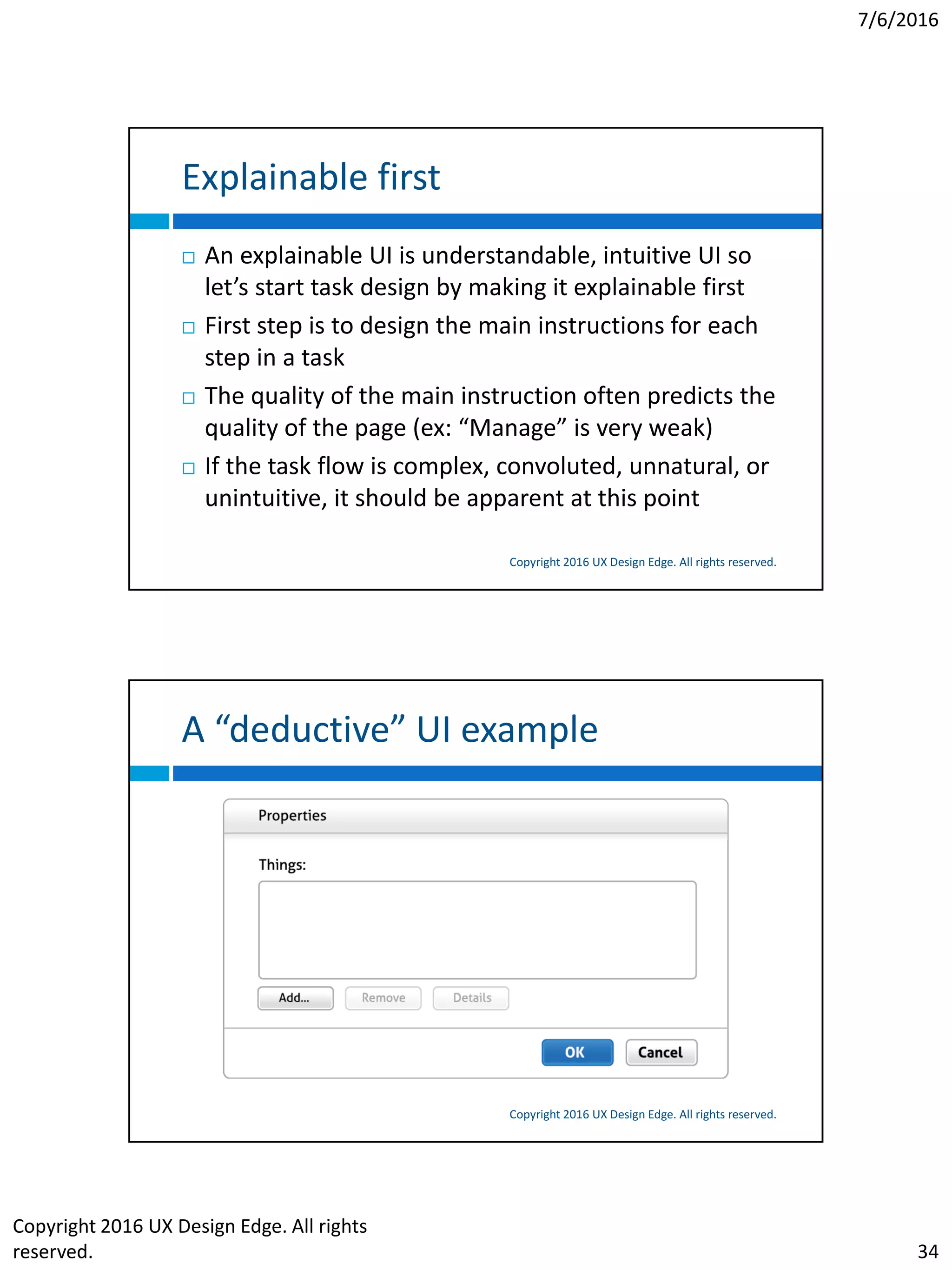 7/6/2016
Copyright 2016 UX Design Edge. All rights
reserved. 34
Explainable first
Copyright 2016 UX Design Edge. All rights reserved.
 An explainable UI is understandable, intuitive UI so
let’s start task design by making it explainable first
 First step is to design the main instructions for each
step in a task
 The quality of the main instruction often predicts the
quality of the page (ex: “Manage” is very weak)
 If the task flow is complex, convoluted, unnatural, or
unintuitive, it should be apparent at this point
A “deductive” UI example
Copyright 2016 UX Design Edge. All rights reserved.
 