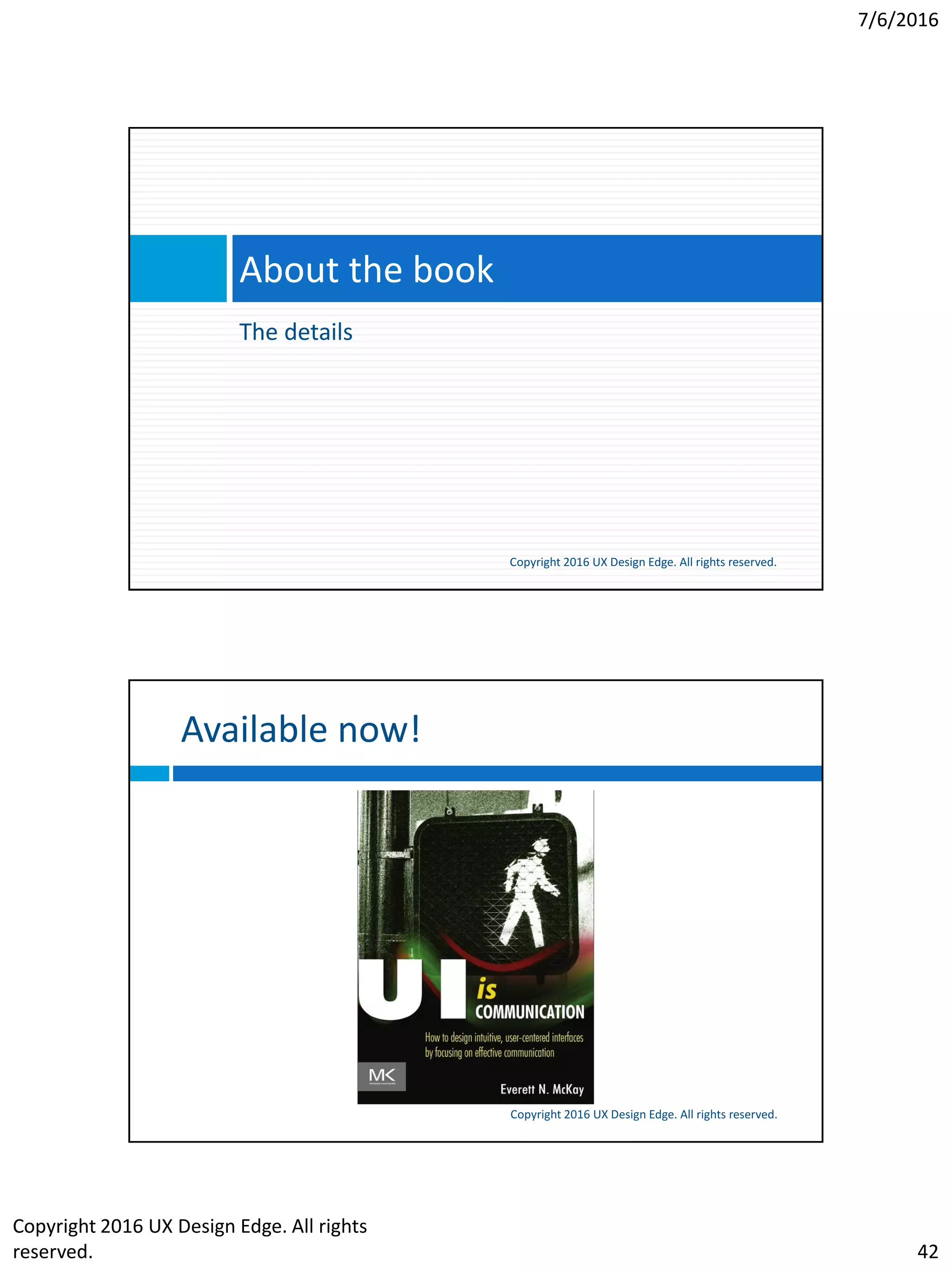 7/6/2016
Copyright 2016 UX Design Edge. All rights
reserved. 42
The details
About the book
Copyright 2016 UX Design Edge. All rights reserved.
Available now!
Copyright 2016 UX Design Edge. All rights reserved.
 