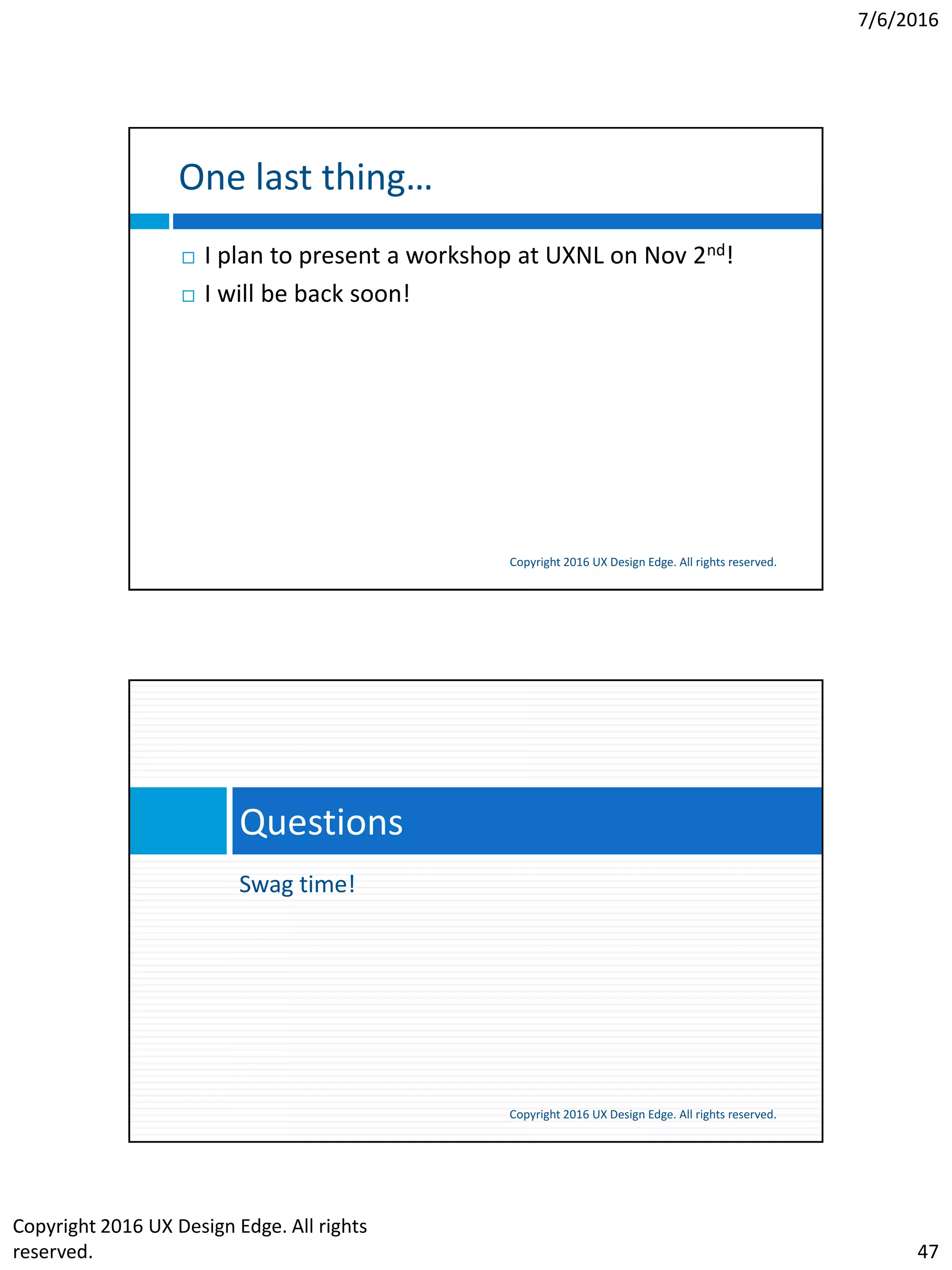 7/6/2016
Copyright 2016 UX Design Edge. All rights
reserved. 47
One last thing…
Copyright 2016 UX Design Edge. All rights reserved.
 I plan to present a workshop at UXNL on Nov 2nd!
 I will be back soon!
Swag time!
Questions
Copyright 2016 UX Design Edge. All rights reserved.
 