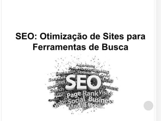 SEO: Otimização de Sites para 
Ferramentas de Busca 
 