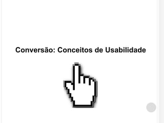 Conversão: Conceitos de Usabilidade 
 