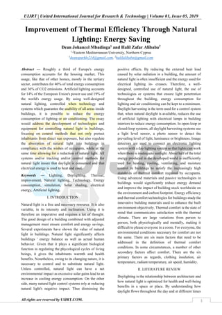 UIJRT | United International Journal for Research & Technology | Volume 01, Issue 05, 2019
All rights are reserved by UIJRT.COM. 1
Improvement of Thermal Efficiency Through Natural
Lighting: Energy Saving
Dean Johancel Mbadinga1 and Halil Zafar Alibaba2
1,2
Eastern Mediterranean University, Northern Cyprus
1
deansparkle214@gmail.com, 2
halilalibaba@gmail.com
Abstract — Roughly a third of Europe's energy
consumption accounts for the housing market. This
usage, like that of other homes, mostly in the tertiary
sector, contributes for 40% of total energy consumption
and 36% of CO2 emissions. Artificial lighting accounts
for 14% of the European Union's power use and 19% of
the world's energy usage. By using well-designed
natural lighting, controlled when technology and
systems which guarantee the usability of all areas inside
buildings, it is possible to reduce the energy
consumption of lighting or air conditioning. The essay
would address the development of technologies and
equipment for controlling natural light in buildings,
focusing on control methods that not only protect
inhabitants from direct sun exposure, but also regulate
the absorption of natural light into buildings in
compliance with the wishes of occupants, while at the
same time allowing for a reduction of natural light. All
systems and/or tracking and/or control methods for
natural light insure that daylight is consumed and that
electrical energy is used to heat and cool.
Keywords — Lighting, Daylighting, Thermal,
improvement, Natural lighting, Technology, Energy
consumption, simulation, Solar shading, electrical
energy, Artificial lighting.
I. INTRODUCTION
Natural light is a free and necessary resource. It is also
variable, in its intensity and inclination. Using it is
therefore an imperative and requires a lot of thought.
The good design of a building combined with adjusted
management must ensure comfort and energy savings.
Several experiments have shown the value of natural
light in buildings. Natural light significantly affects
buildings ' energy balance as well as actual human
behavior. Given that it plays a significant biological
function in regulating the phycological cycles of living
beings, it gives the inhabitants warmth and health
benefits. Nonetheless, owing to its changing nature, it is
necessary to control and to substitute natural light.
Unless controlled, natural light can have a net
environmental impact as excessive solar gains lead to an
increase in cooling energy consumption. On the other
side, many natural light control systems rely at reducing
natural light's negative impact. Thus dismissing the
positive effects. By reducing the external heat load
caused by solar radiation in a building, the amount of
natural light is often insufficient and the energy used for
electrical lighting in- creases. Therefore, a well-
designed, controlled use of natural light, the use of
technologies or systems that ensure light penetration
throughout the building, energy consumption for
lighting and air conditioning can be kept to a minimum.
Daylight harvesting is the term used for a control system
that, when natural daylight is available, reduces the use
of artificial lighting with electrical lamps in building
interiors to reduce energy consumption. In open-loop or
closed-loop systems, all daylight harvesting systems use
a light level sensor, a photo sensor to detect the
prevailing level of light, luminance or brightness. Image
detectors are used to connect an electronic lighting
system with a day lighting system so that lights can work
when there is inadequate sunlight. About half of the total
energy produced in the developed world is inefficiently
used for heating, cooling, ventilating, and moisture
control in buildings to satisfy the increasingly high
standards of thermal comfort required by occupants.
Using advanced materials and passive technologies in
buildings would significantly reduce energy demand
and improve the impact of building stock worldwide on
the environment and carbon footprint. Energy efficiency
and thermal comfort technologies for buildings study the
innovative building materials used to enhance the built
environment objectively. Thermal comfort is the state of
mind that communicates satisfaction with the thermal
climate. There are large variations from person to
person, both physiologically and mentally, making it
difficult to please everyone in a room. For everyone, the
environmental conditions necessary for comfort are not
the same. There are six main factors that need to be
addressed in the definition of thermal comfort
conditions. In some circumstances, a number of other
secondary factors affect comfort. There are the six
primary factors as regards, clothing insulation, air
temperature, radiant temperature, air speed, humidity.
II. LITERATURE REVIEW
Daylighting is the relationship between architecture and
how natural light is optimized for health and well-being
benefits in a space or place. By understanding how
daylight flows throughout the day and at different times
 