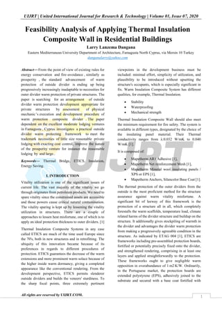 UIJRT | United International Journal for Research & Technology | Volume 01, Issue 07, 2020
All rights are reserved by UIJRT.COM. 1
Feasibility Analysis of Applying Thermal Insulation
Composite Wall in Residential Buildings
Larry Lanzema Dangana
Eastern Mediterranean University Department of Architecture, Famagusta North Cyprus, via Mersin 10 Turkey
danganalarry@yahoo.com
Abstract—From the point of view of existing rules for
energy conservation and fire-avoidance , similarly as
prosperity , the standard advancement of warm
protection of outside divider is ending up being
progressively increasingly inadaptable to necessities for
outer divider warm protection of private structures. The
paper is searching for an arrangement of outside
divider warm protection development appropriate for
private structures by assessment of physical
mechanic’s execution and development procedure of
warm protection composite divider . The paper
dependent on the excellent moderate lodging ventures
in Famagusta , Cyprus investigates a practical outside
divider warm protecting framework to meet the
trademark necessities of little size reasonable private
lodging with exacting cost control, improve the nature
of the prosperity venture for instance the reasonable
lodging by and large..
Keywords— Thermal Bridge, ETICS, Insulation,
Energy Saving.
I. INTRODUCTION
Vitality utilization is one of the significant issues of
current life. The vast majority of the vitality we go
through originates from petroleum products. We need to
spare vitality since the constrained assets are accessible
and those powers cause critical natural contamination.
The vitality sparing is kept up by lessening the vitality
utilization in structures. There are a couple of
approaches to lessen heat misfortune, one of which is to
apply an ideal protection thickness to outer dividers. [1]
Thermal Insulation Composite Systems in any case
called ETICS are much of the time used Europe since
the 70's, both in new structures and in retrofitting. The
ubiquity of this innovation became because of its
preferences in regards to different procedures of
protection. ETICS guarantees the decrease of the warm
extensions and more prominent warm solace because of
the higher inside warm dormancy, giving a completed
appearance like the conventional rendering. From the
development perspective, ETICS permits slenderer
outside dividers and builds the veneers' sturdiness. To
the sharp focal points, three extremely pertinent
viewpoints in the development business must be
included: minimal effort, simplicity of utilization, and
plausibility to be introduced without upsetting the
structure's occupants, which is especially significant in
fix. Warm Insulation Composite System has different
qualities, for example, Thermal Insulation.
 Stability
 Waterproofing
 Mechanical strength
Thermal Insulation Composite Wall should also meet
the minimum requirement for fire safety. The system is
available in different types, designated by the choice of
the insulating panel material. Their Thermal
conductivity ranges from λ:0.032 W/mK to 0.040
W/mK [1].
It is composed of:
 Mapetherm AR1 Adhesive [1],
 Mapetherm Net reinforcement Mesh [1],
 Mapetherm Mineral wool insulating panels /
XPS or EPS [1],
 Mapetherm Anchors, Silancolor Base Coat [1].
The thermal protection of the outer dividers from the
outside is the most proficient method for the structure
assurance against warm vitality misfortune. A
significant bit of leeway of this framework is the
protection of a structure all in all, which completely
forestalls the warm scaffolds, temperature load, climate
related harms of the divider structure and buildup on the
structure. It additionally gives stockpiling of warmth in
the divider and advantages the divider warm protection
from making a progressively agreeable condition in the
structure. As indicated by ETAG 004 [1], ETICS are
frameworks including pre-assembled protection boards,
fortified or potentially precisely fixed onto the divider,
and strengthened rendering, comprising in at least one
layers and applied straightforwardly to the protection.
These frameworks ought to give negligible warm
opposition in overabundance of 1 m2 K/W. Ordinarily,
in the Portuguese market, the protection boards are
extended polystyrene (EPS), adhesively joined to the
substrate and secured with a base coat fortified with
 