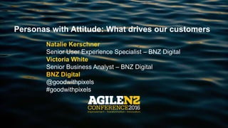 Personas with Attitude: What drives our customers
Natalie Kerschner
Senior User Experience Specialist – BNZ Digital
Victoria White
Senior Business Analyst – BNZ Digital
BNZ Digital
@goodwithpixels
#goodwithpixels
 