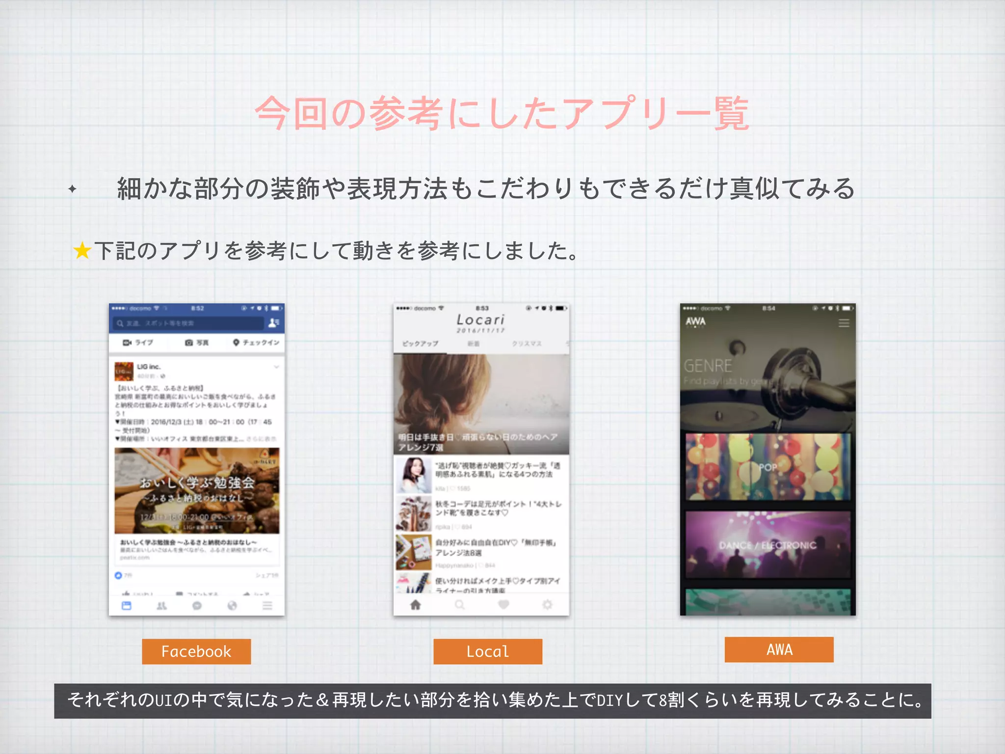 ✦ 細かな部分の装飾や表現方法もこだわりもできるだけ真似てみる
今回の参考にしたアプリ一覧
それぞれのUIの中で気になった＆再現したい部分を拾い集めた上でDIYして8割くらいを再現してみることに。
★下記のアプリを参考にして動きを参考にしました。
Facebook Local AWA
 