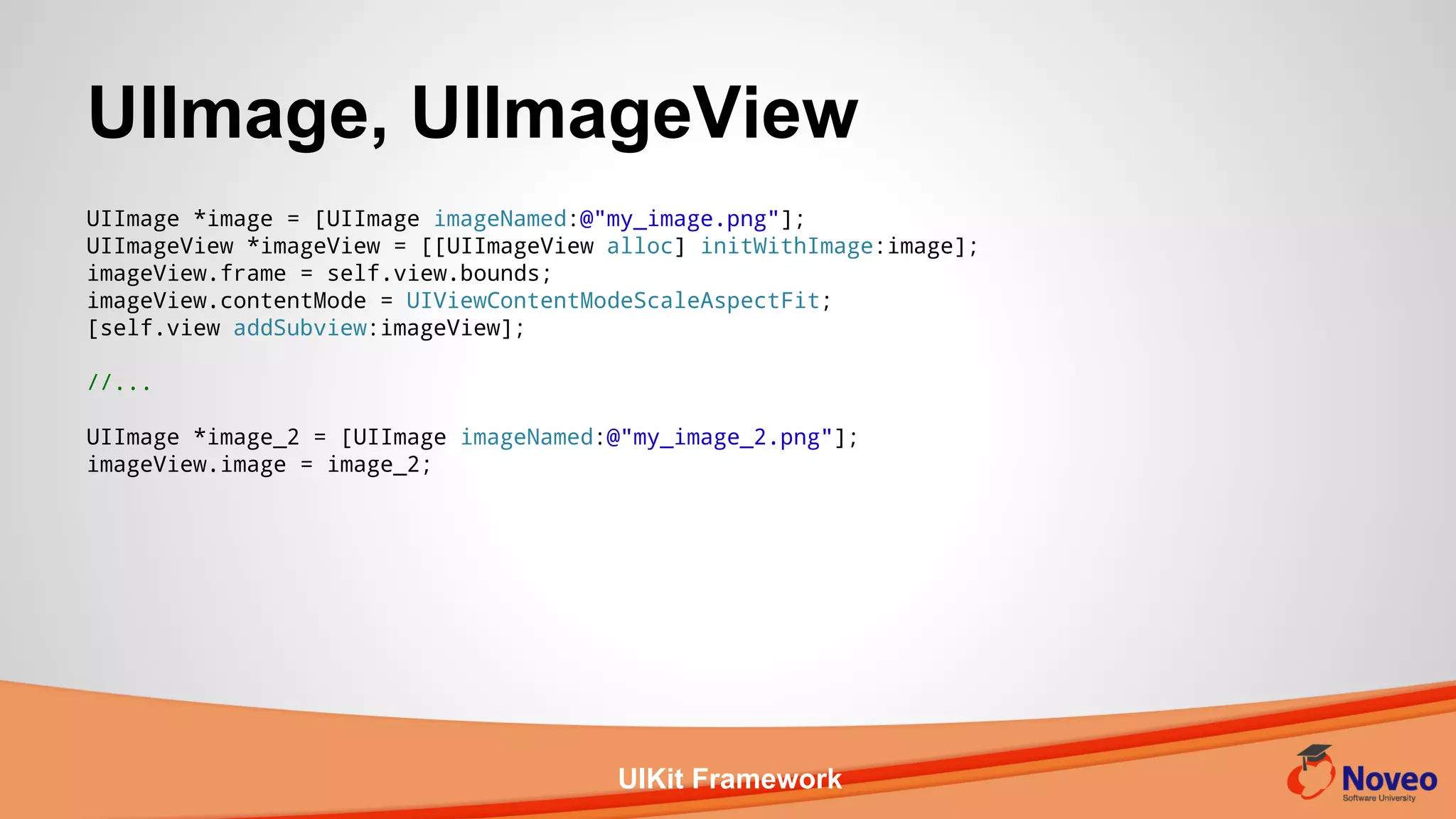 UIKit Framework
UIImage *image = [UIImage imageNamed:@"my_image.png"];
UIImageView *imageView = [[UIImageView alloc] initWithImage:image];
imageView.frame = self.view.bounds;
imageView.contentMode = UIViewContentModeScaleAspectFit;
[self.view addSubview:imageView];
//...
UIImage *image_2 = [UIImage imageNamed:@"my_image_2.png"];
imageView.image = image_2;
UIImage, UIImageView
 