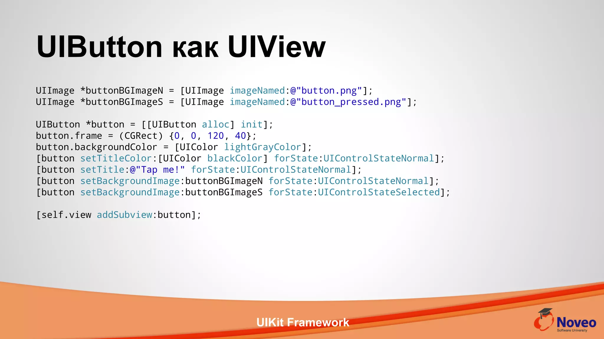 UIKit Framework
UIImage *buttonBGImageN = [UIImage imageNamed:@"button.png"];
UIImage *buttonBGImageS = [UIImage imageNamed:@"button_pressed.png"];
UIButton *button = [[UIButton alloc] init];
button.frame = (CGRect) {0, 0, 120, 40};
button.backgroundColor = [UIColor lightGrayColor];
[button setTitleColor:[UIColor blackColor] forState:UIControlStateNormal];
[button setTitle:@"Tap me!" forState:UIControlStateNormal];
[button setBackgroundImage:buttonBGImageN forState:UIControlStateNormal];
[button setBackgroundImage:buttonBGImageS forState:UIControlStateSelected];
[self.view addSubview:button];
UIButton как UIView
 