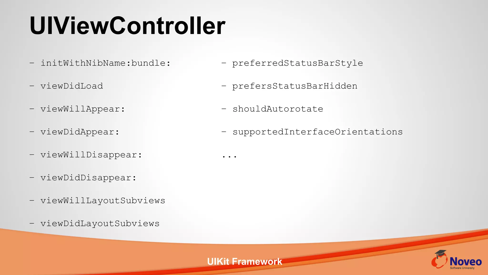 UIKit Framework
– initWithNibName:bundle:
– viewDidLoad
– viewWillAppear:
– viewDidAppear:
– viewWillDisappear:
– viewDidDisappear:
– viewWillLayoutSubviews
– viewDidLayoutSubviews
UIViewController
– preferredStatusBarStyle
– prefersStatusBarHidden
– shouldAutorotate
– supportedInterfaceOrientations
...
 