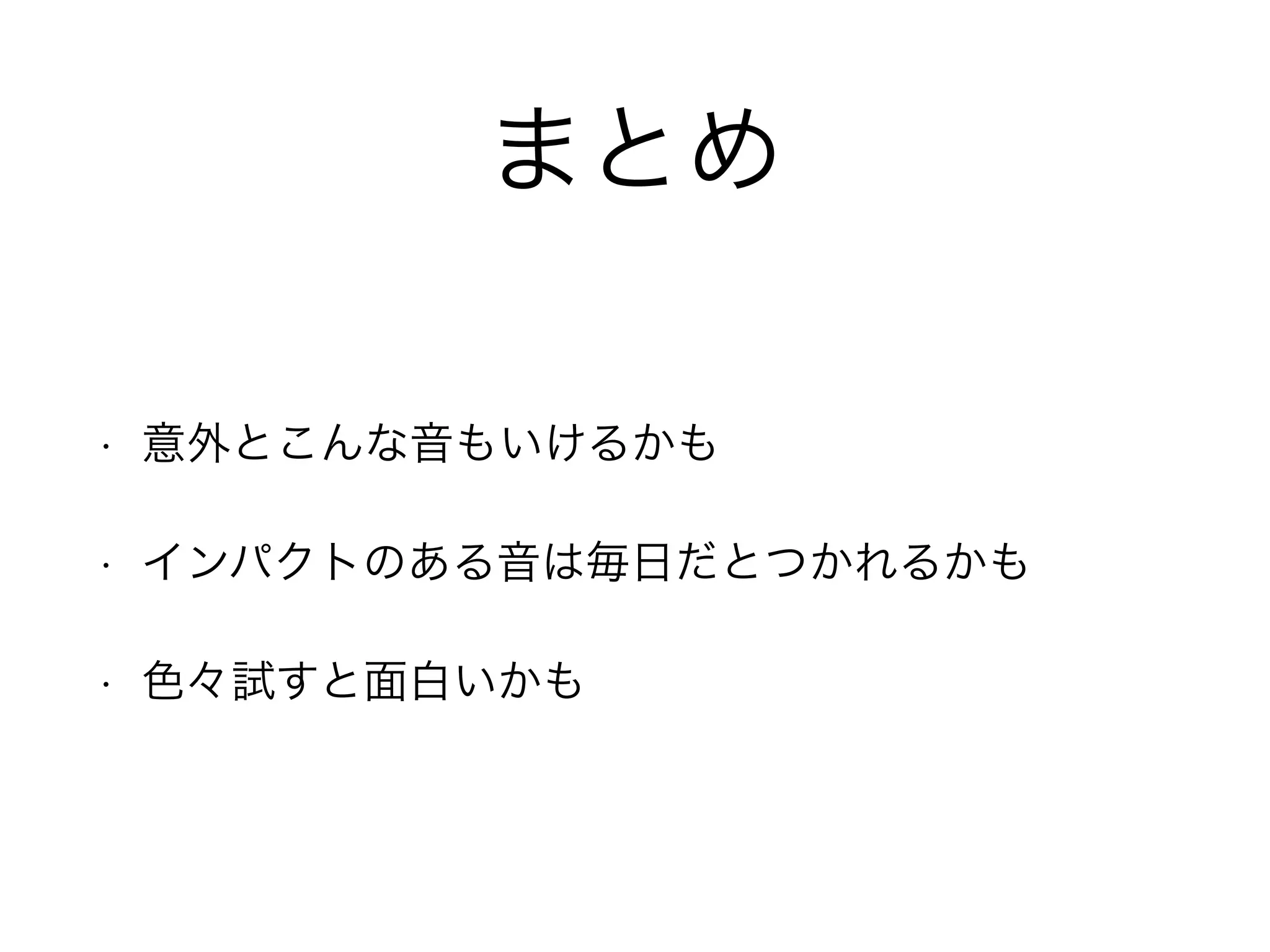 まとめ
• 意外とこんな音もいけるかも
• インパクトのある音は毎日だとつかれるかも
• 色々試すと面白いかも
 
