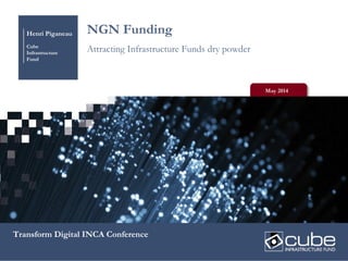 Henri Piganeau
Cube
Infrastructure
Fund
NGN Funding
Attracting Infrastructure Funds dry powder
May 2014
Transform Digital INCA Conference
 