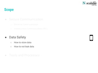 Scope
● Secure Communication
○ Network Communication
○ Interprocess Communication (IPC)
● Data Safety
○ How to store data
○ How to not leak data
● Tools and Processes
 