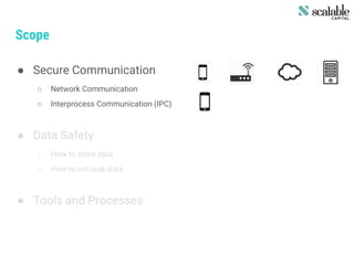 Scope
● Secure Communication
○ Network Communication
○ Interprocess Communication (IPC)
● Data Safety
○ How to store data
○ How to not leak data
● Tools and Processes
 