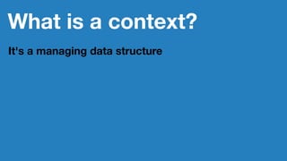 What is a context?
It's a managing data structure
 