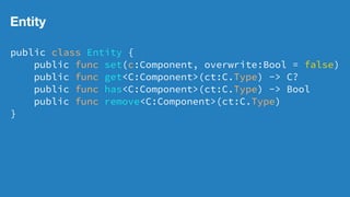 Entity
public class Entity {
public func set(c:Component, overwrite:Bool = false)
public func get<C:Component>(ct:C.Type) -> C?
public func has<C:Component>(ct:C.Type) -> Bool
public func remove<C:Component>(ct:C.Type)
}
 