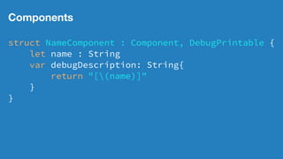 Components
struct NameComponent : Component, DebugPrintable {
let name : String
var debugDescription: String{
return "[(name)]"
}
}
 