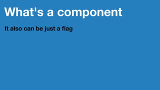 What's a component
It also can be just a ﬂag
 