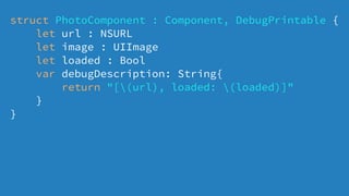 struct PhotoComponent : Component, DebugPrintable {
let url : NSURL
let image : UIImage
let loaded : Bool
var debugDescription: String{
return "[(url), loaded: (loaded)]"
}
}
 