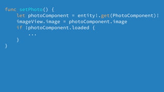 func setPhoto() {
let photoComponent = entity!.get(PhotoComponent)!
imageView.image = photoComponent.image
if !photoComponent.loaded {
...
}
}
 