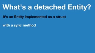 What's a detached Entity?
It's an Entity implemented as a struct
with a sync method
 