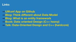 Links
—UIKonf App on Github
—Blog: Think diﬀerent about Data Model
—Blog: What is an entity framework
—Book: Data oriented Design (C++ heavy)
—Talk: Data-Oriented Design and C++ (hardcore)
 