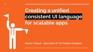 Creating a unified
consistent UI language
for scalable apps
Ramon Cliquet - Specialist UI/UX Product Designer
 