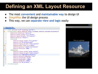 Defining an XML Layout Resource
● The most convenient and maintainable way to design UI
● Simplifies the UI design process
● This way, we can separate view and logic easily