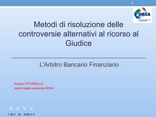 Metodi di risoluzione delle
controversie alternativi al ricorso al
Giudice
L’Arbitro Bancario Finanziario
Andrea PITTARELLO
studio legale associato BSVA
1
 