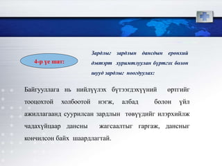Байгууллага нь нийлүүлэх бүтээгдэхүүний өртгийг
тооцохтой холбоотой нэгж, албад болон үйл
ажиллагаанд суурилсан зардлын төвүүдийг илэрхийлж
чадахүйцаар дансны жагсаалтыг гаргаж, дансныг
кончилсон байх шаардлагтай.
Зардлыг зардлын дансдын ерөнхий
дэвтэрт хуримтлуулан бүртгэх болон
шууд зардлыг ноогдуулах:
4-р үе шат:
 