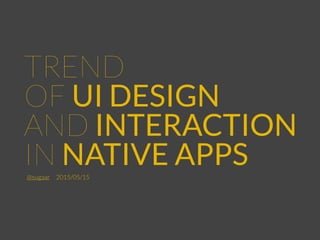 TREND
OF UI DESIGN
AND INTERACTION
IN NATIVE APPS@sugaar 2015/05/15
 