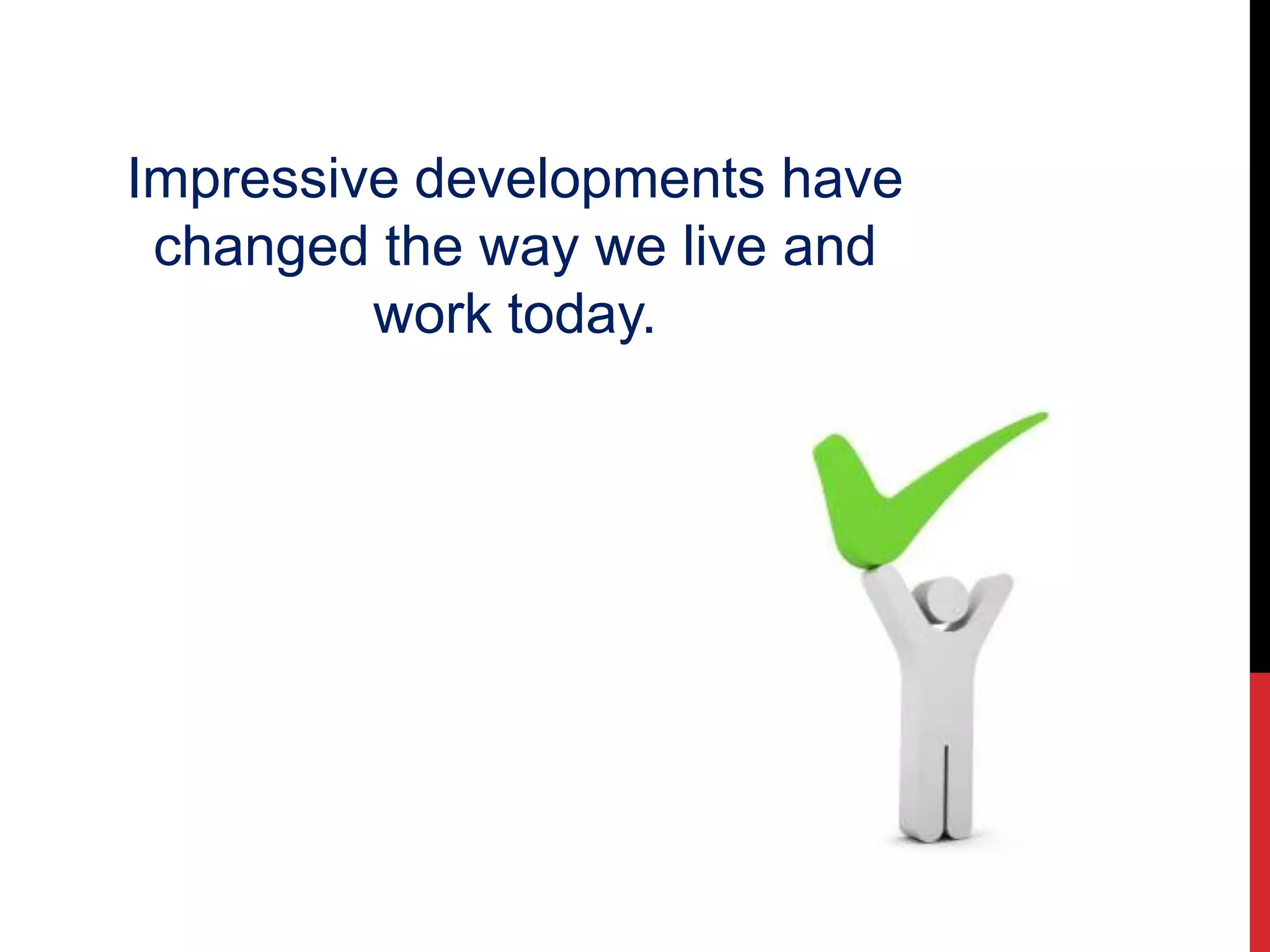 Impressive developments have
changed the way we live and
work today.
 