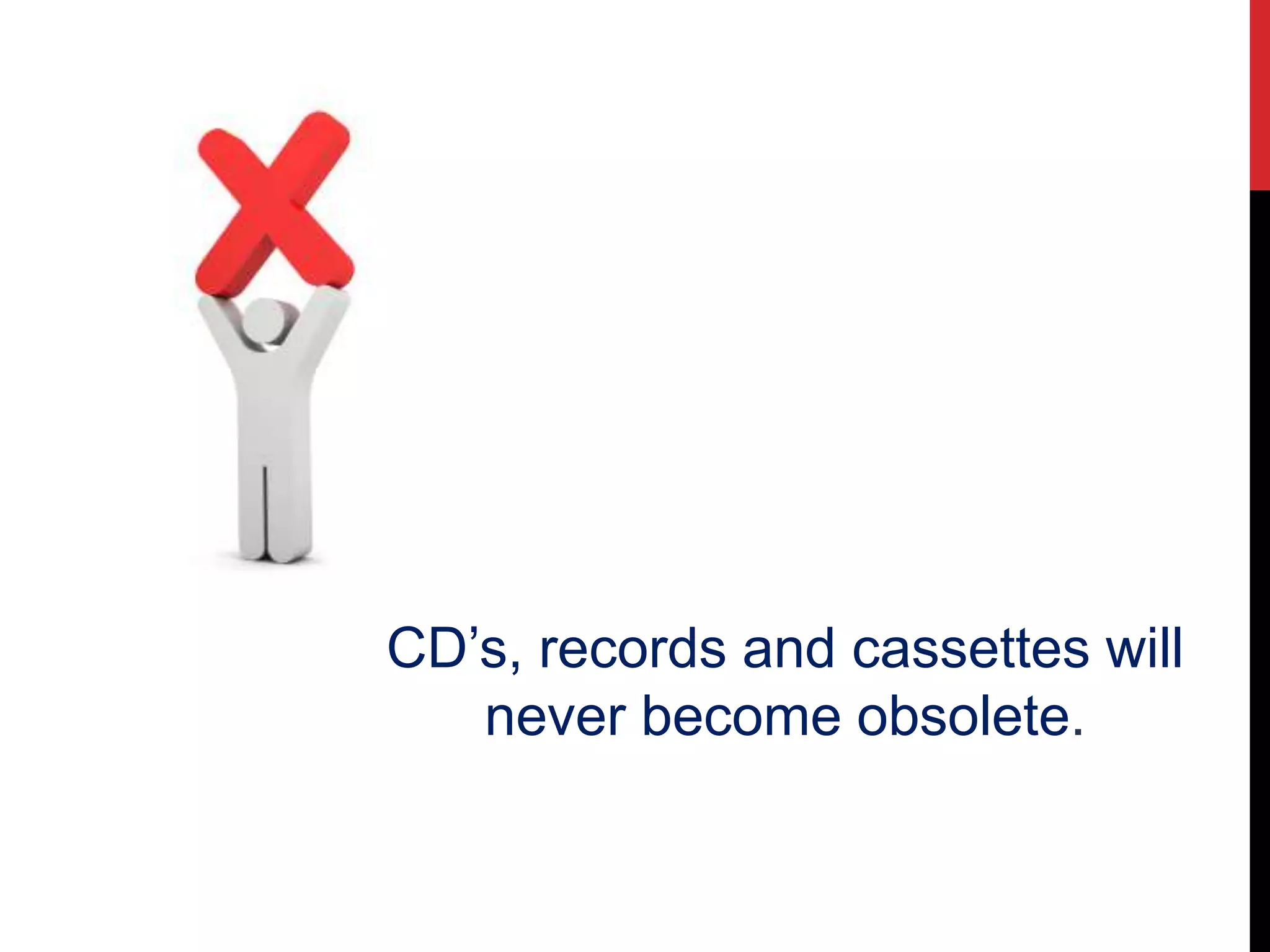 CD’s, records and cassettes will
never become obsolete.
 