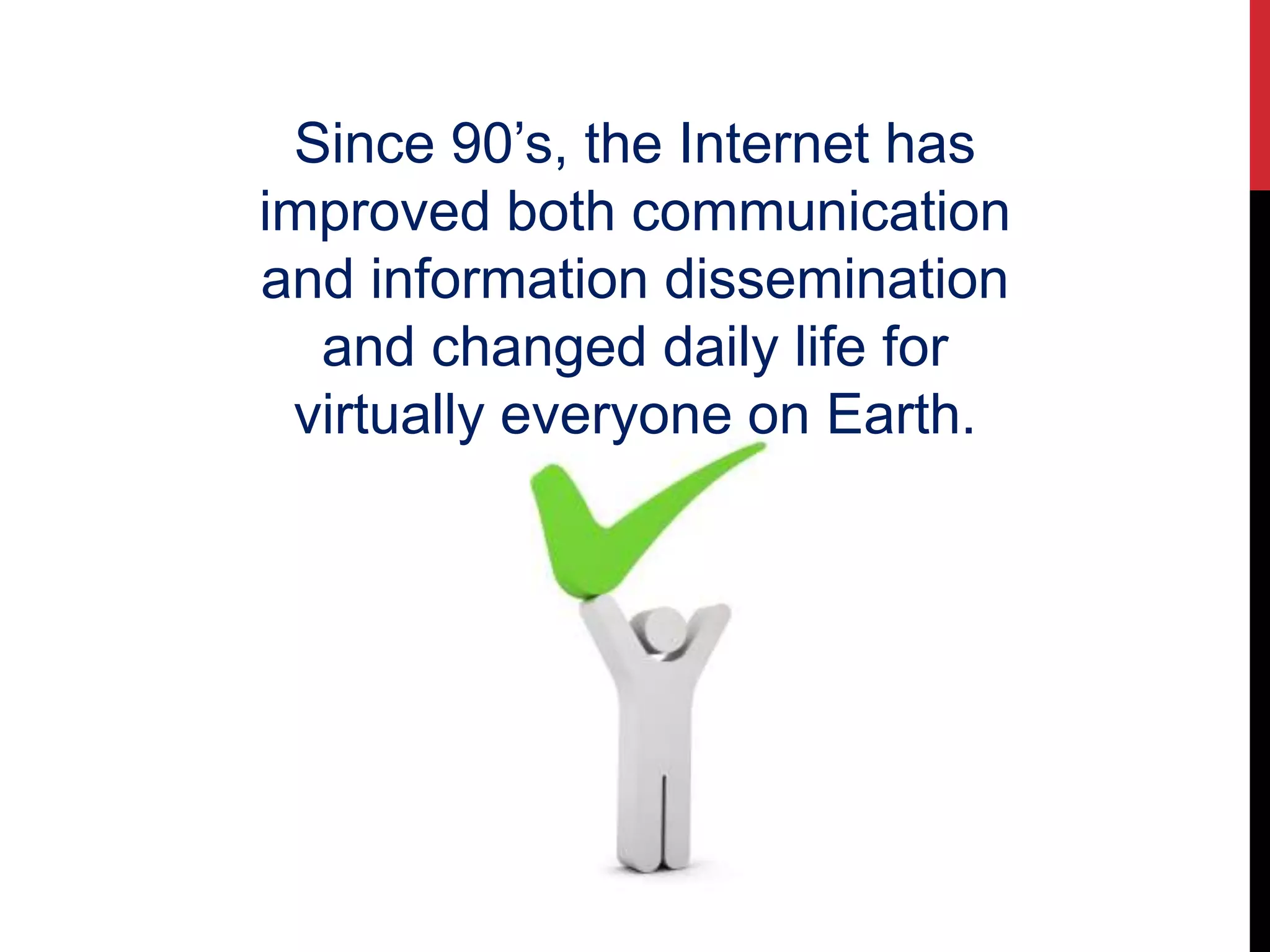 Since 90’s, the Internet has
improved both communication
and information dissemination
and changed daily life for
virtually everyone on Earth.
 