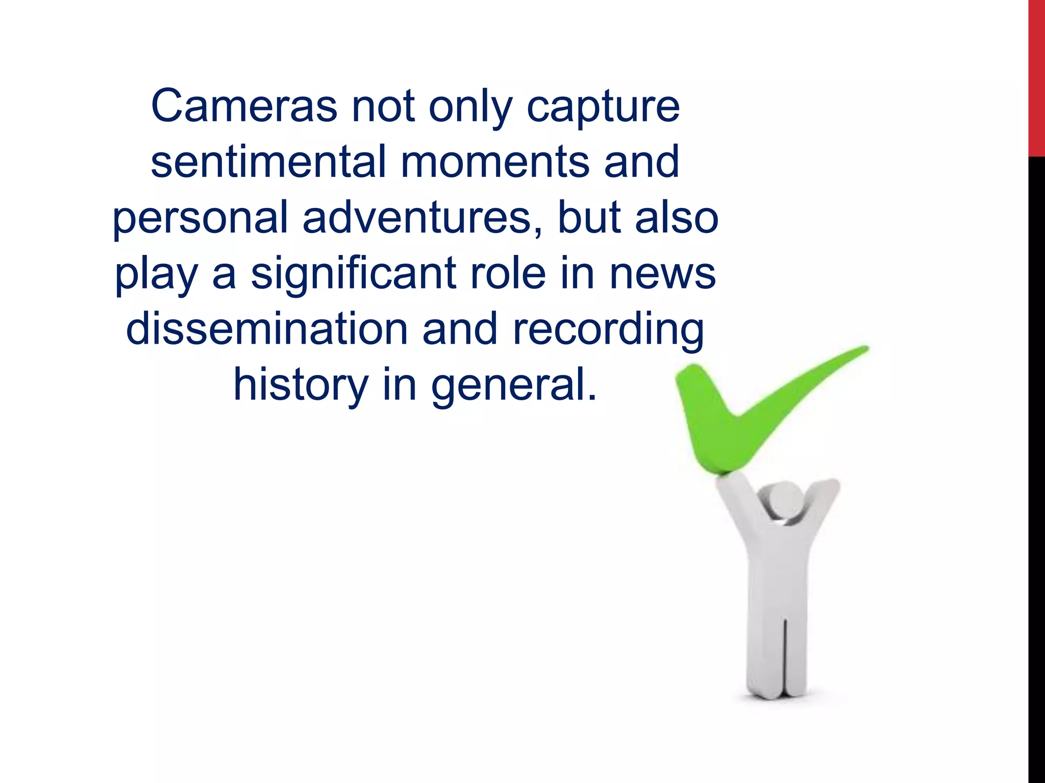 Cameras not only capture
sentimental moments and
personal adventures, but also
play a significant role in news
dissemination and recording
history in general.
 