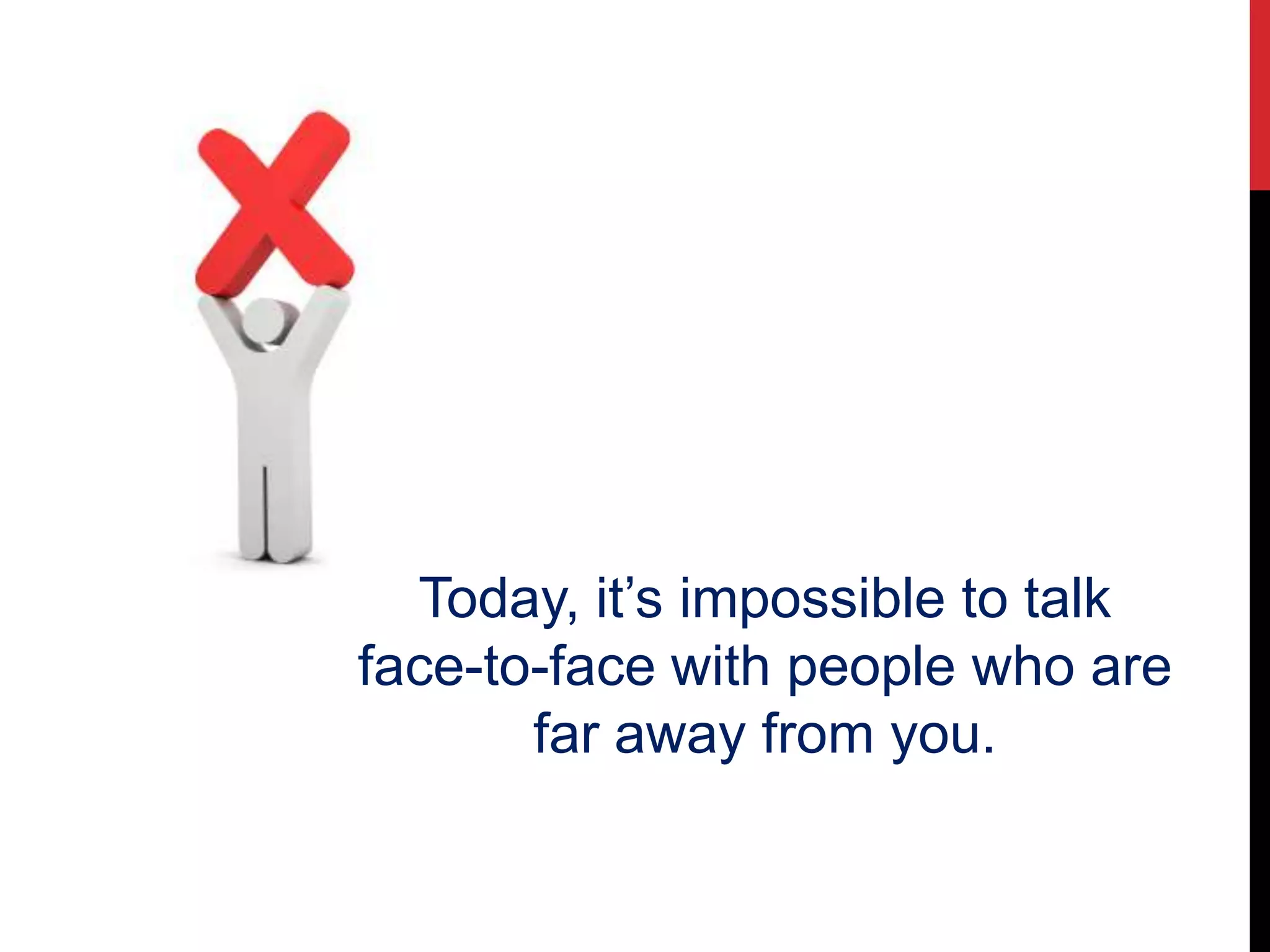 Today, it’s impossible to talk
face-to-face with people who are
far away from you.
 