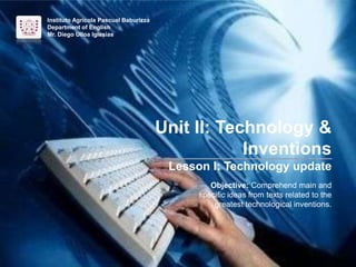 Instituto Agrícola Pascual Baburizza
Department of English
Mr. Diego Ulloa Iglesias
Unit II: Technology &
Inventions
Lesson I: Technology update
Objective: Comprehend main and
specific ideas from texts related to the
greatest technological inventions.
 